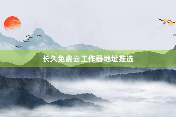 长久免费云工作器地址推选