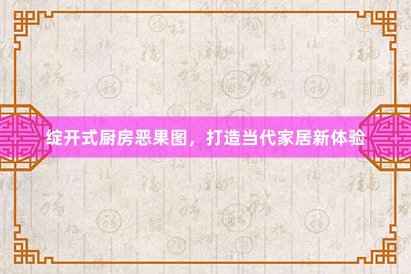 绽开式厨房恶果图，打造当代家居新体验
