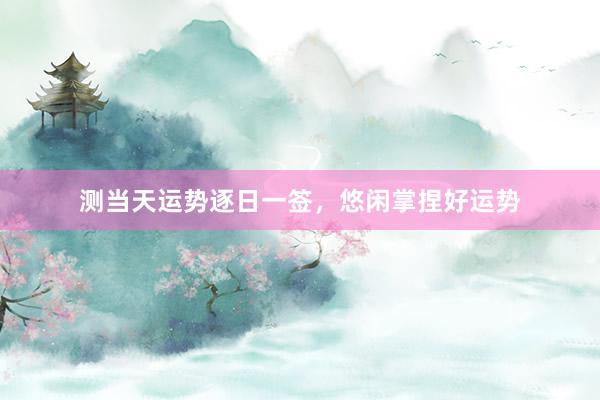 测当天运势逐日一签，悠闲掌捏好运势