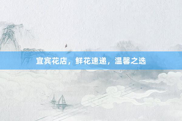宜宾花店,鲜花速递,温馨之选